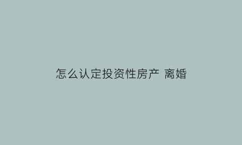 怎么认定投资性房产离婚(投资性房产是什么意思)